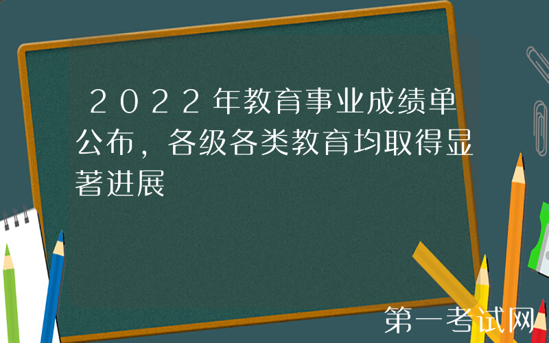 2022年教育事业成绩单公布，各级各类教育均取得显著进展