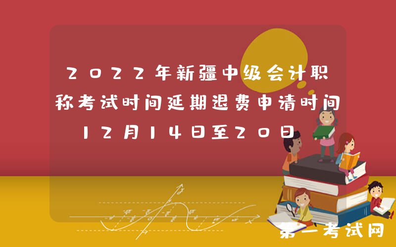2022年新疆中级会计职称考试时间延期退费申请时间：12月14日至20日