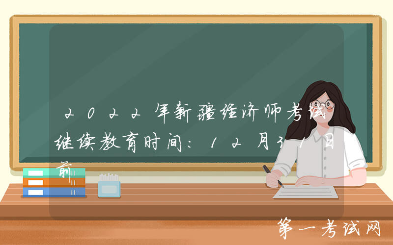 2022年新疆经济师考试继续教育时间：12月31日前