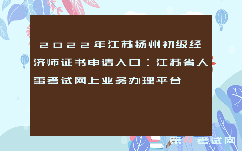 2022年江苏扬州初级经济师证书申请入口：江苏省人事考试网上业务办理平台