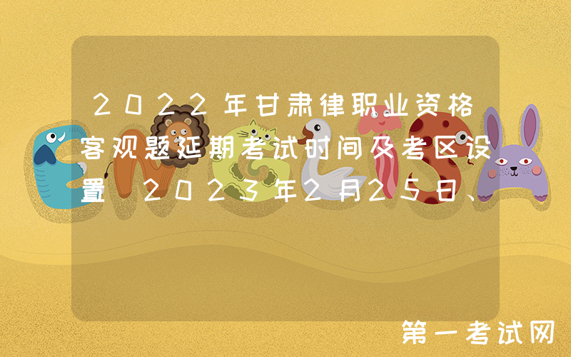 2022年甘肃律职业资格客观题延期考试时间及考区设置[2023年2月25日、26日]