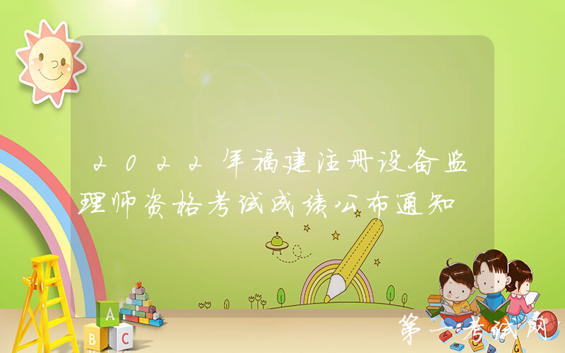 2022年福建注册设备监理师资格考试成绩公布通知