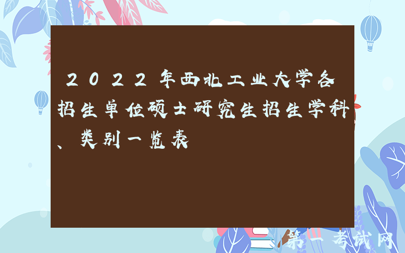 2022年西北工业大学各招生单位硕士研究生招生学科、类别一览表