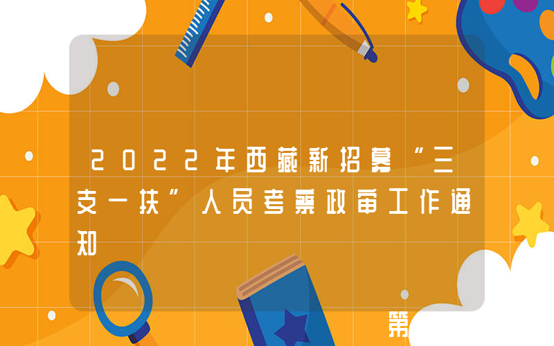2022年西藏新招募“三支一扶”人员考察政审工作通知