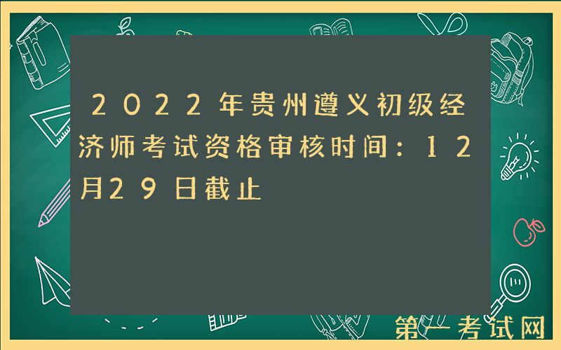 2022年贵州遵义初级经济师考试资格审核时间：12月29日截止