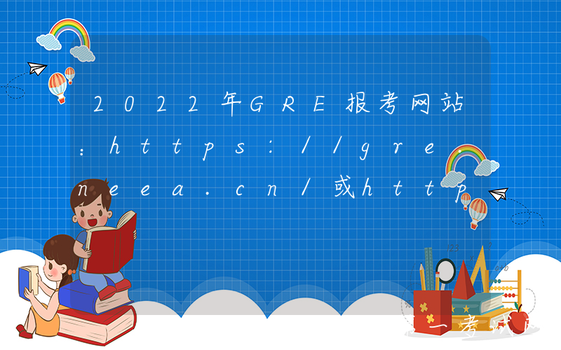 2022年GRE报考网站：https://gre.neea.cn/或https://gre.neea.edu.cn/