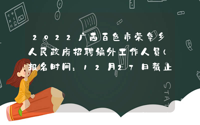 2022广西百色市荣华乡人民政府招聘编外工作人员（报名时间：12月27日截止）