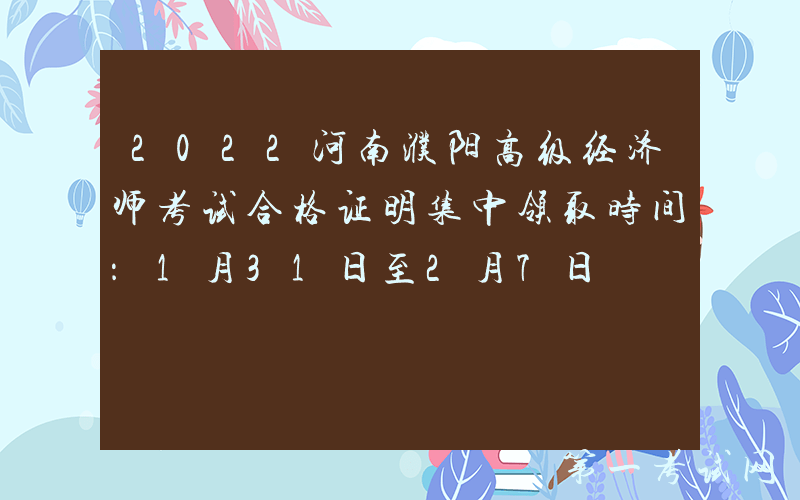 2022河南濮阳高级经济师考试合格证明集中领取时间：1月31日至2月7日