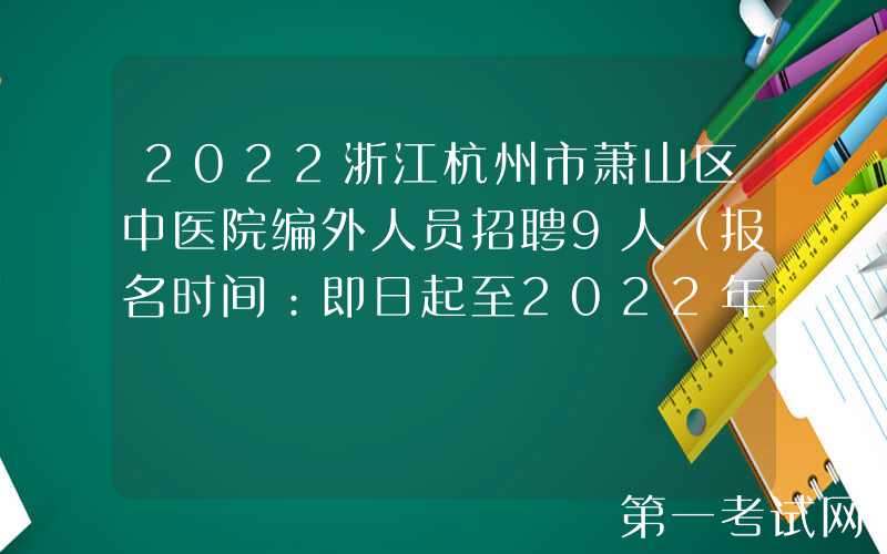 2022浙江杭州市萧山区中医院编外人员招聘9人（报名时间：即日起至2022年12月21日）