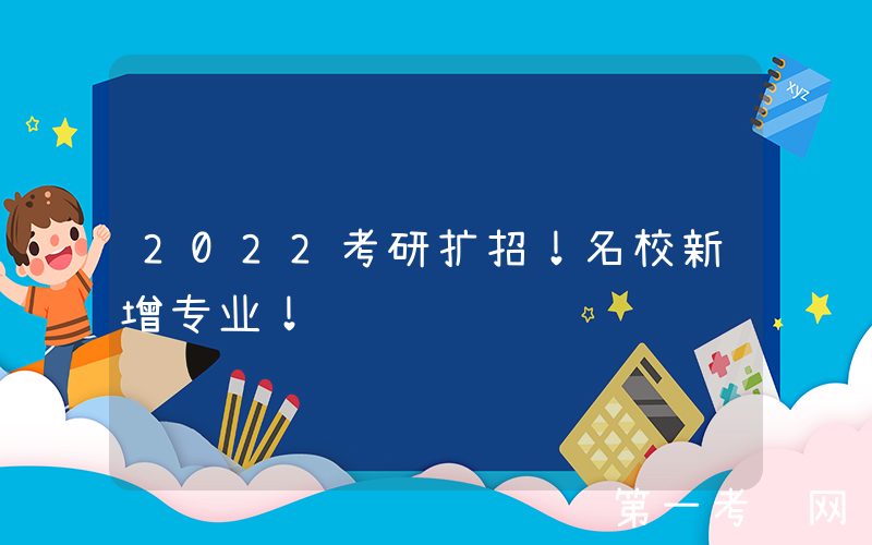 2022考研扩招！名校新增专业！