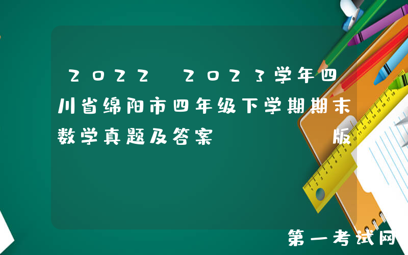 2022-2023学年四川省绵阳市四年级下学期期末数学真题及答案(Word版)