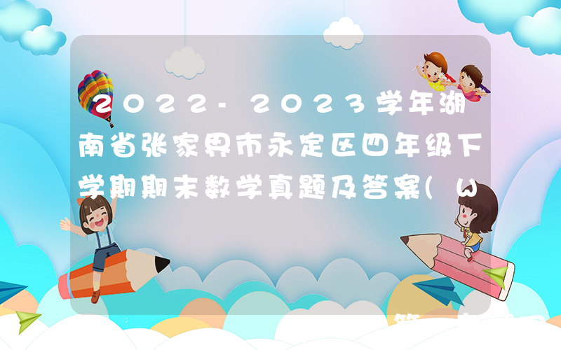 2022-2023学年湖南省张家界市永定区四年级下学期期末数学真题及答案(Word版)