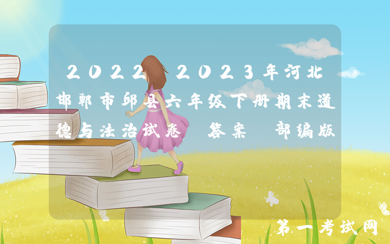 2022-2023年河北邯郸市邱县六年级下册期末道德与法治试卷及答案(部编版)(Word版)