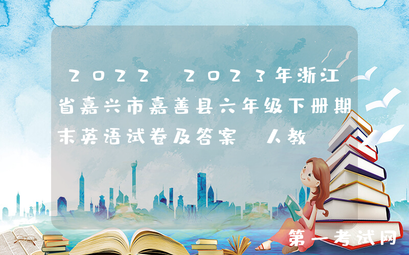 2022-2023年浙江省嘉兴市嘉善县六年级下册期末英语试卷及答案(人教PEP版)(Word版)