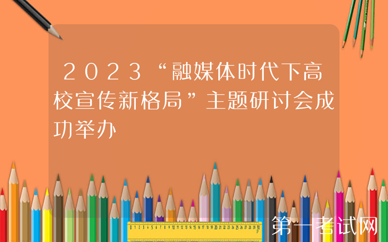 2023“融媒体时代下高校宣传新格局”主题研讨会成功举办