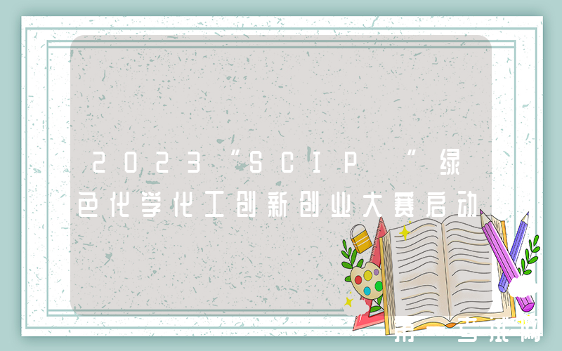 2023“SCIP+”绿色化学化工创新创业大赛启动