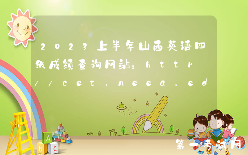 2023上半年山西英语四级成绩查询网站：http://cet.neea.edu.cn/cet