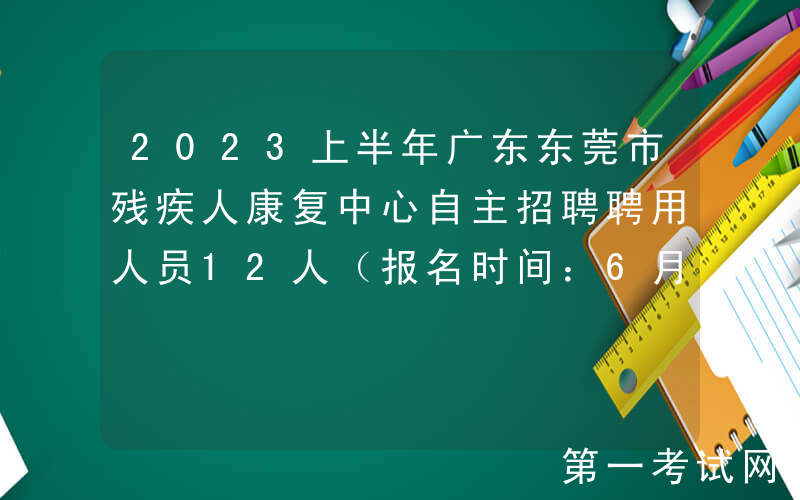 2023上半年广东东莞市残疾人康复中心自主招聘聘用人员12人（报名时间：6月6日-18日）
