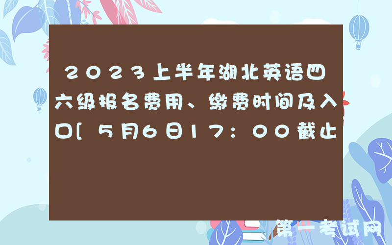 2023上半年湖北英语四六级报名费用、缴费时间及入口[5月6日17:00截止]