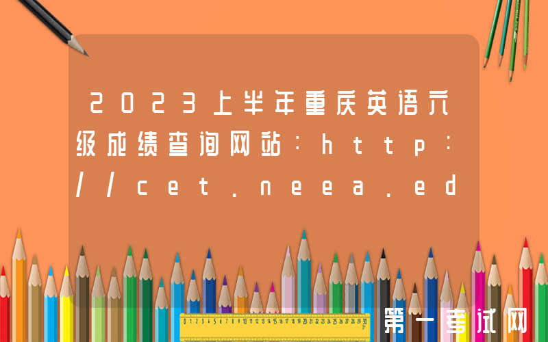 2023上半年重庆英语六级成绩查询网站：http://cet.neea.edu.cn/cet