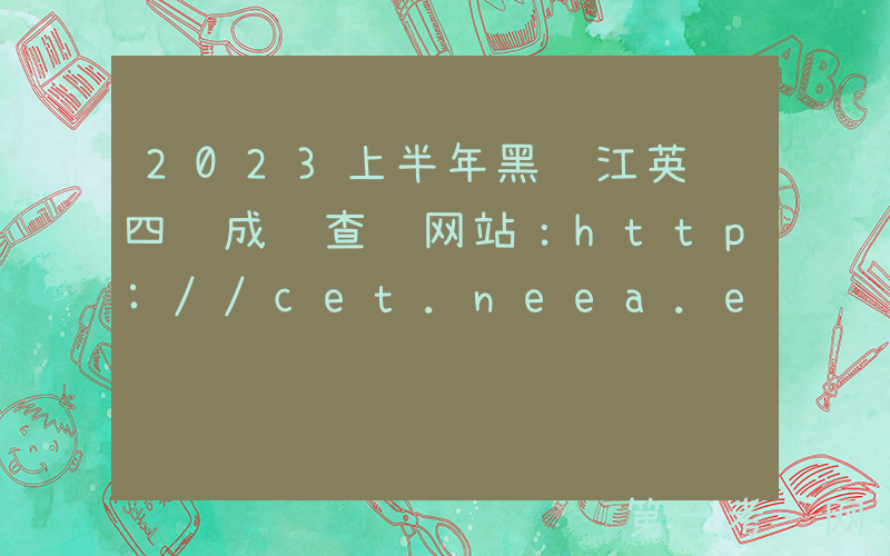 2023上半年黑龙江英语四级成绩查询网站：http://cet.neea.edu.cn/cet