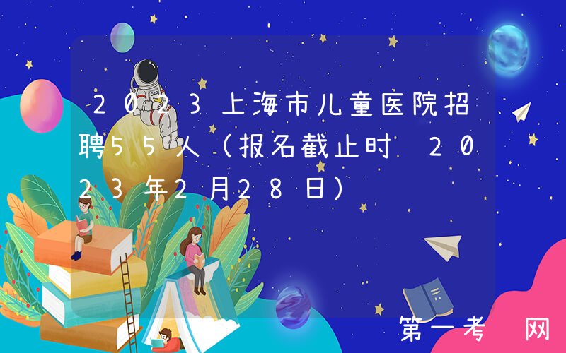 2023上海市儿童医院招聘55人（报名截止时间2023年2月28日）