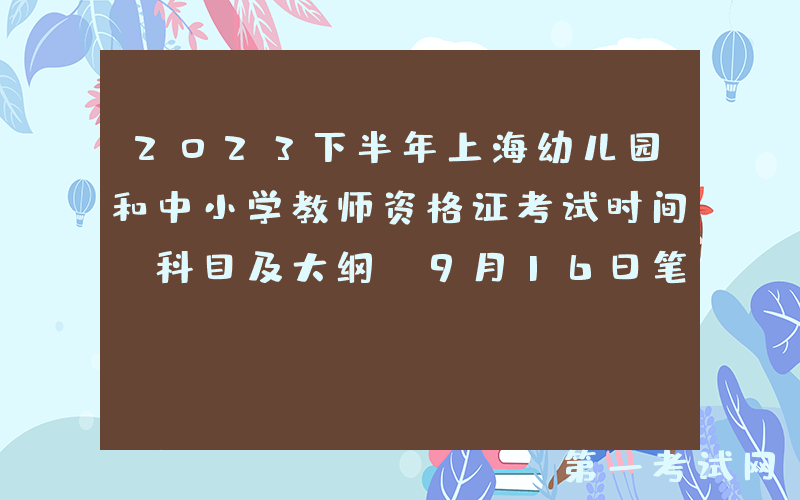2023下半年上海幼儿园和中小学教师资格证考试时间、科目及大纲[9月16日笔试]