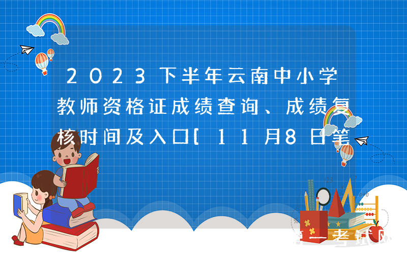 2023下半年云南中小学教师资格证成绩查询、成绩复核时间及入口[11月8日笔试成绩]