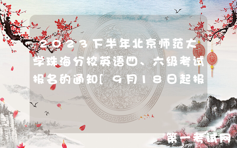 2023下半年北京师范大学珠海分校英语四、六级考试报名的通知[9月18日起报名]