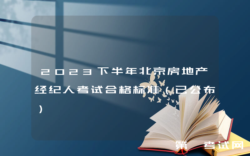 2023下半年北京房地产经纪人考试合格标准（已公布）