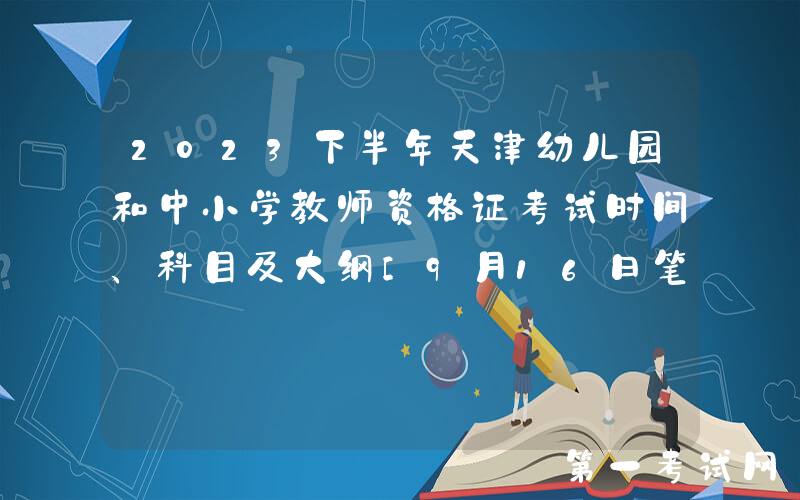 2023下半年天津幼儿园和中小学教师资格证考试时间、科目及大纲[9月16日笔试]