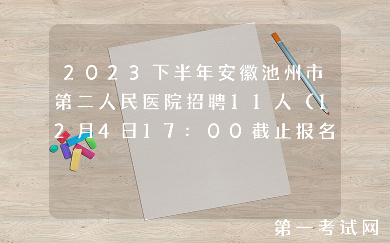 2023下半年安徽池州市第二人民医院招聘11人（12月4日17:00截止报名）