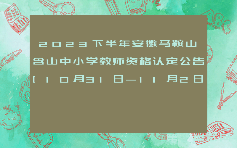 2023下半年安徽马鞍山含山中小学教师资格认定公告[10月31日-11月2日现场确认]