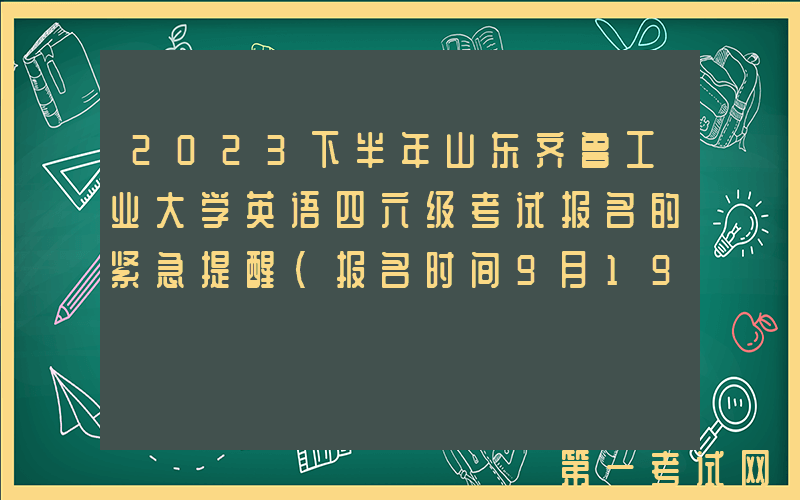 2023下半年山东齐鲁工业大学英语四六级考试报名的紧急提醒(报名时间9月19日起)