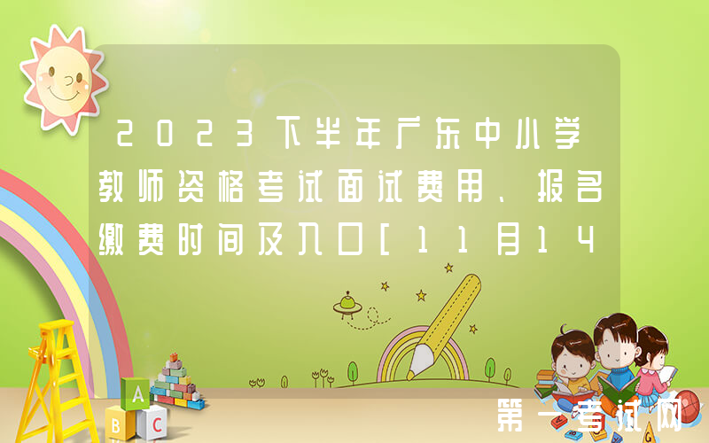 2023下半年广东中小学教师资格考试面试费用、报名缴费时间及入口[11月14日24:00前]