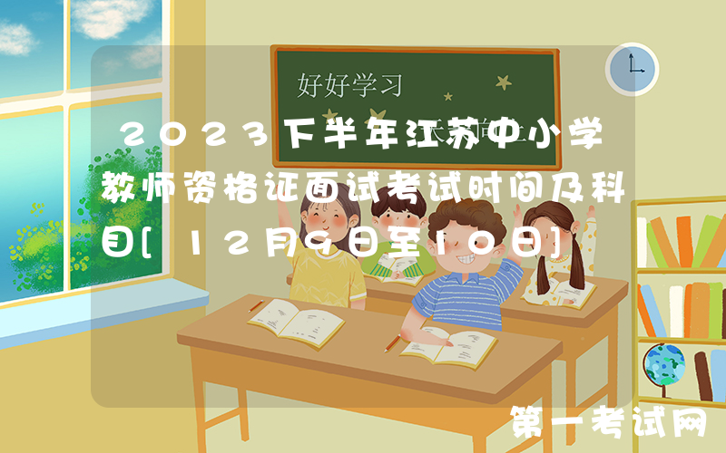 2023下半年江苏中小学教师资格证面试考试时间及科目[12月9日至10日]