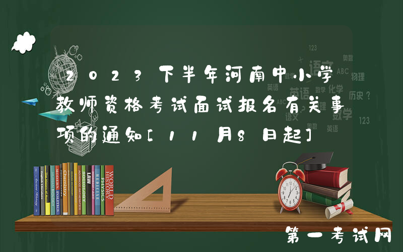 2023下半年河南中小学教师资格考试面试报名有关事项的通知[11月8日起]