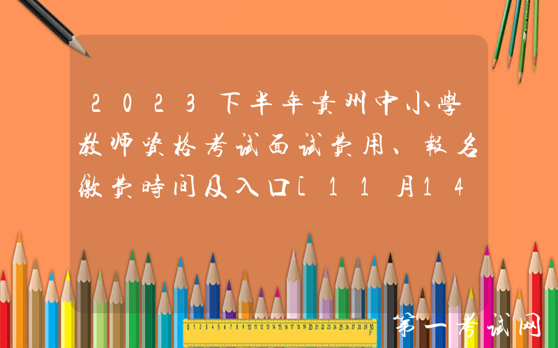 2023下半年贵州中小学教师资格考试面试费用、报名缴费时间及入口[11月14日24:00前]