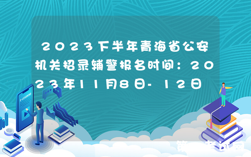 2023下半年青海省公安机关招录辅警报名时间：2023年11月8日-12日