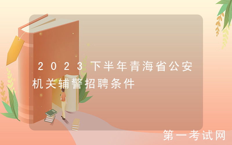 2023下半年青海省公安机关辅警招聘条件
