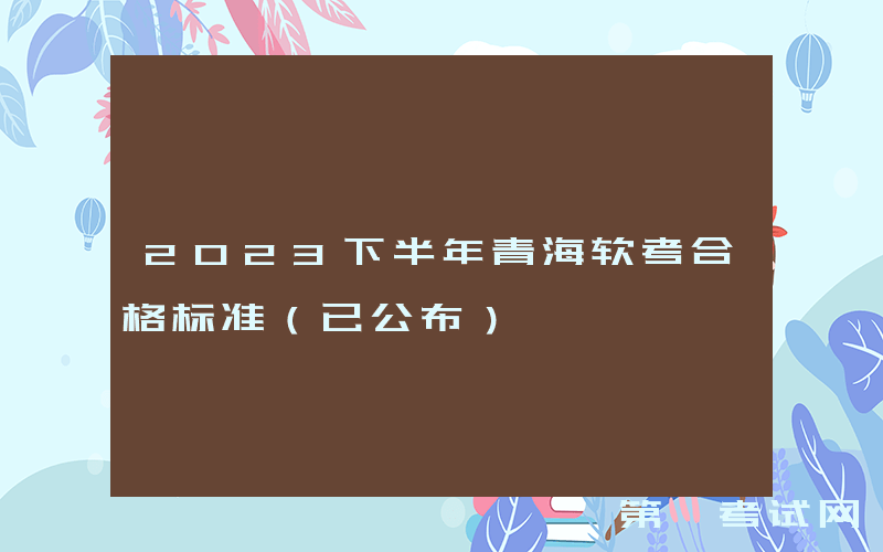 2023下半年青海软考合格标准（已公布）