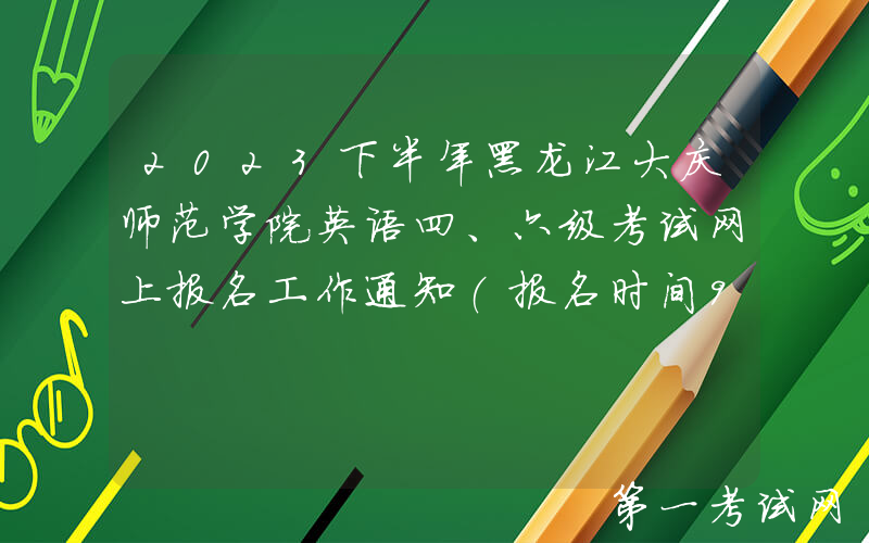 2023下半年黑龙江大庆师范学院英语四、六级考试网上报名工作通知(报名时间9月18日起)