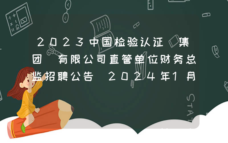 2023中国检验认证(集团)有限公司直管单位财务总监招聘公告(2024年1月8日17:00前报名)