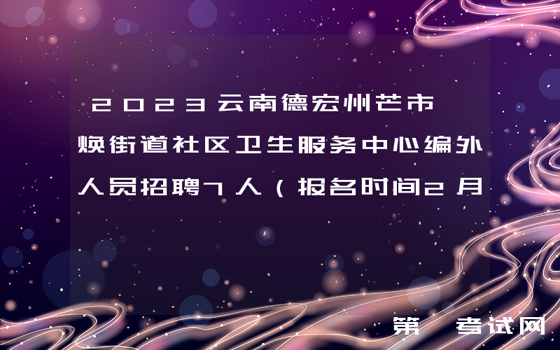 2023云南德宏州芒市勐焕街道社区卫生服务中心编外人员招聘7人（报名时间2月24日止）