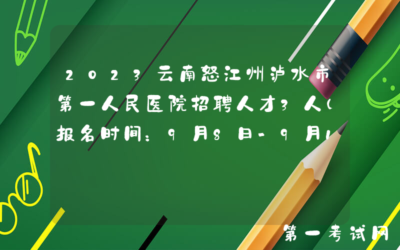 2023云南怒江州泸水市第一人民医院招聘人才3人（报名时间：9月8日-9月10日）