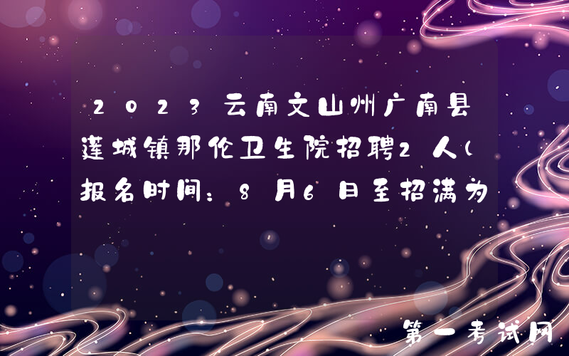 2023云南文山州广南县莲城镇那伦卫生院招聘2人（报名时间：8月6日至招满为止）
