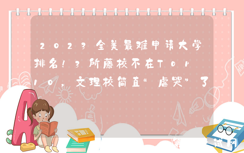 2023全美最难申请大学排名！3所藤校不在Top 10，文理校简直“虐哭”了...