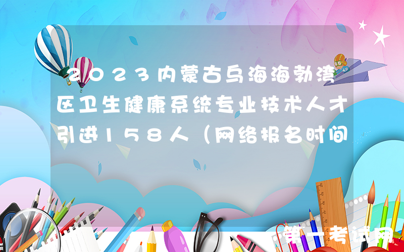 2023内蒙古乌海海勃湾区卫生健康系统专业技术人才引进158人（网络报名时间2月26日止）
