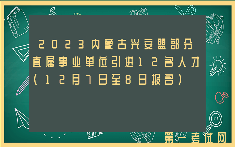 2023内蒙古兴安盟部分直属事业单位引进12名人才（12月7日至8日报名）