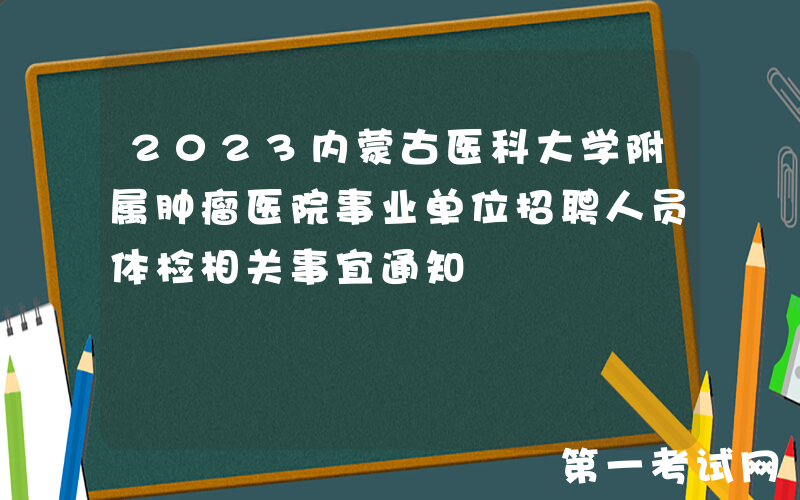 2023内蒙古医科大学附属肿瘤医院事业单位招聘人员体检相关事宜通知